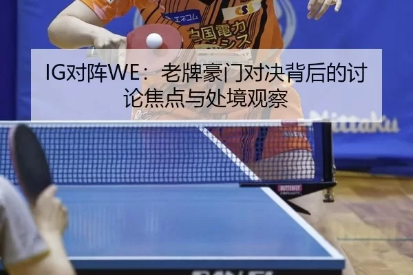IG对阵WE：老牌豪门对决背后的讨论焦点与处境观察